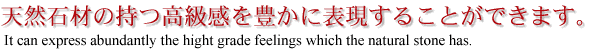 天然石材の持つ高級感を豊かに表現することができます。